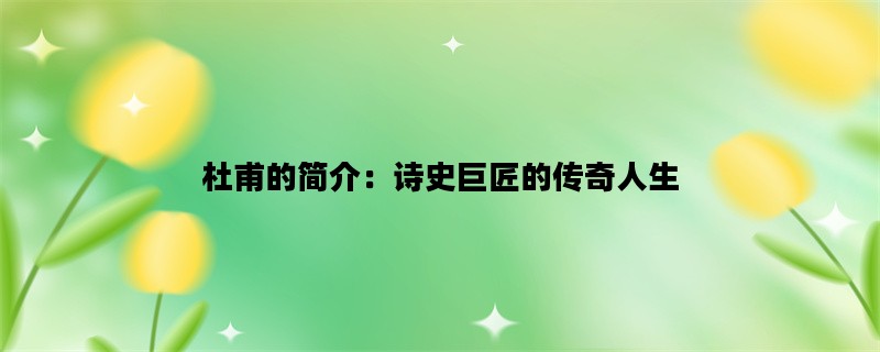杜甫的简介：诗史巨匠的