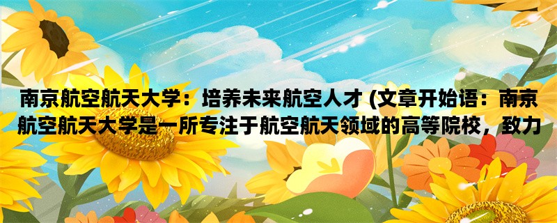 南京航空航天大学：培养未来航空人才 (文章开始语：南京航空航天大学是一所专注于航空航天领域的高等院校，致力于培养未来的航空人才。)