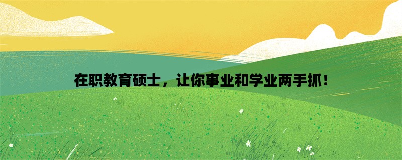 在职教育硕士，让你事业和学业两手抓！