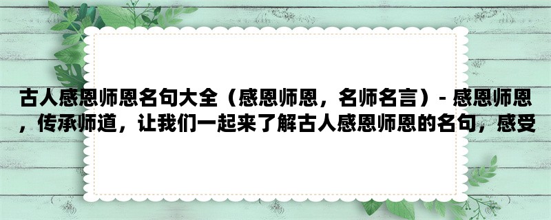 古人感恩师恩名句大全（感恩师恩，名师名言）- 感恩师恩，传承师道，让我们一起来了解古人感恩师恩的名句，感受师恩难忘的情感。