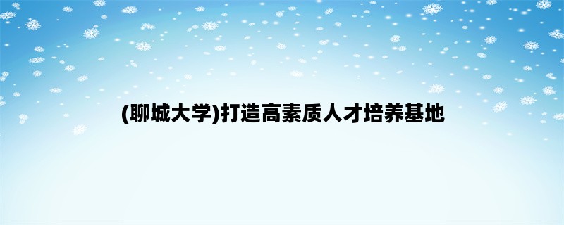 (聊城大学)打造高素质人才培养基地