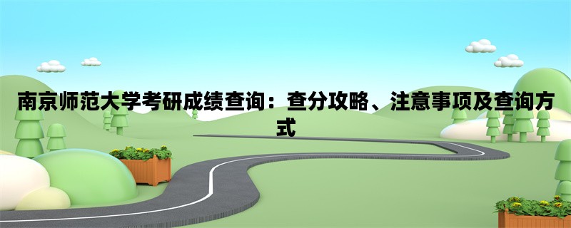 南京师范大学考研成绩查询：查分攻略、注意事项及查询方式