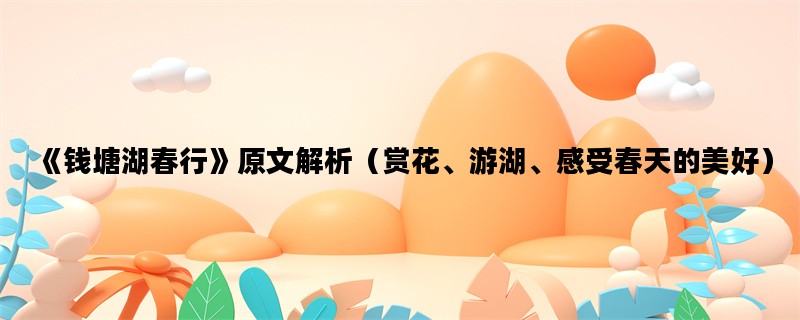 《钱塘湖春行》原文解析（赏花、游湖、感受春天的美好）