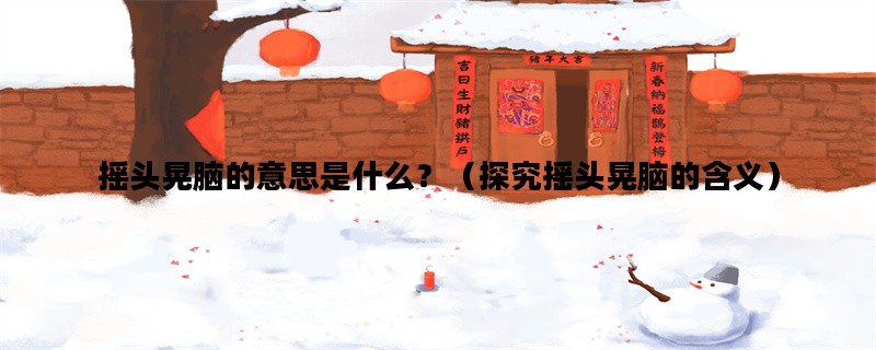 摇头晃脑的意思是什么？（探究摇头晃脑的含义）
