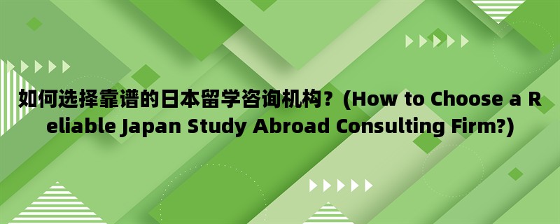 如何选择靠谱的日本留学咨询机构？(How to Choose a Reliable Japan Study Abroad Consulting Firm?)