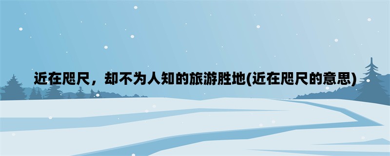 近在咫尺，却不为人知的旅游胜地(近在咫尺的意思)