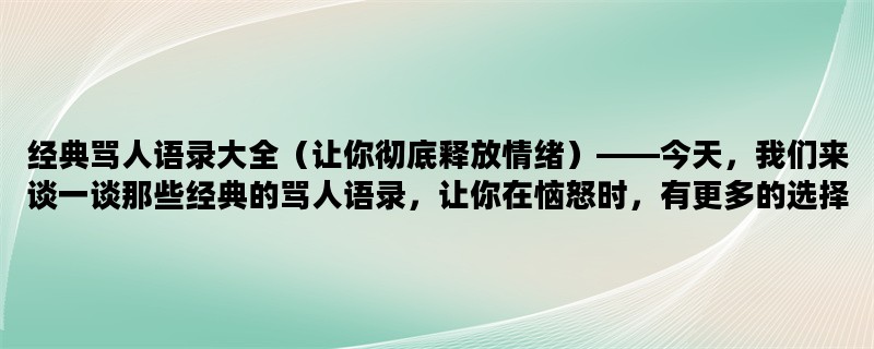 经典骂人语录大全（让你彻底释放情绪）——今天，我们来谈一谈那些经典的骂人语录，让你在恼怒时，有更多的选择来彻底释放情绪。