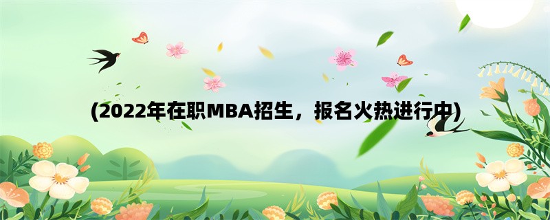 (2022年在职MBA招生，报名火热进行中)