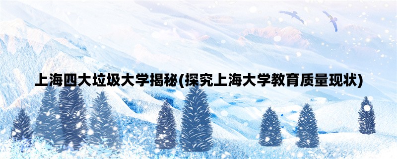 上海四大垃圾大学揭秘(探究上海大学教育质量现状)