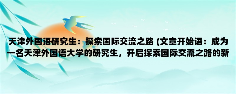 天津外国语研究生：探索国际交流之路 (文章开始语：成为一名天津外国语大学的研究生，开启探索国际交流之路的新篇章。)