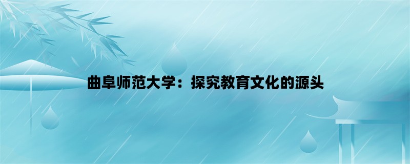 曲阜师范大学：探究教育文化的源头