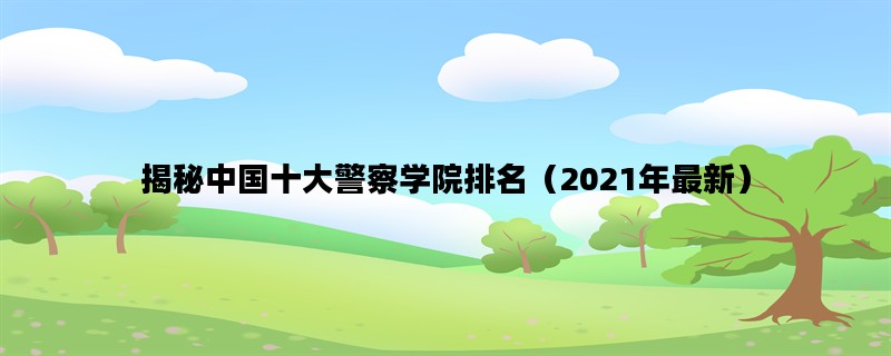 揭秘中国十大警察学院排名（2021年最新）
