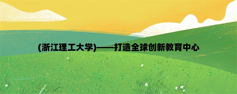 (浙江理工大学)——打造全球创新教育中心