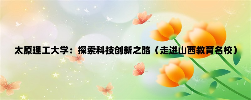 太原理工大学：探索科技创新之路（走进山西教育名校）