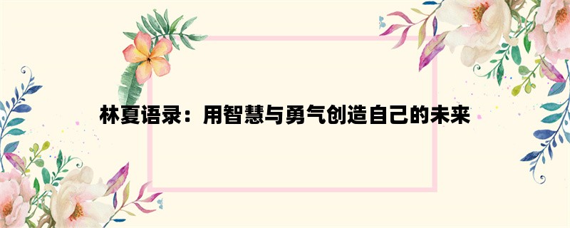 林夏语录：用智慧与勇气创造自己的未来