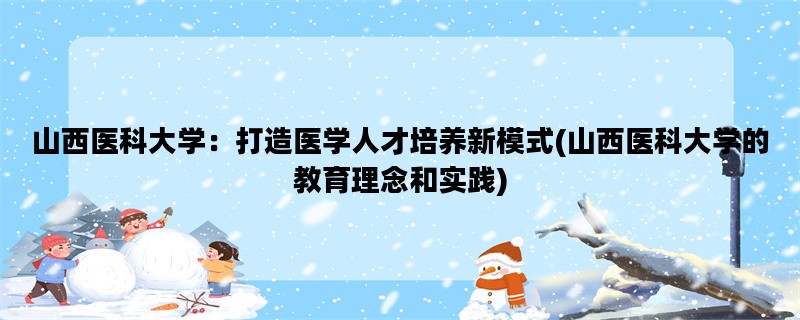 山西医科大学：打造医学人才培养新模式(山西医科大学的教育理念和实践)