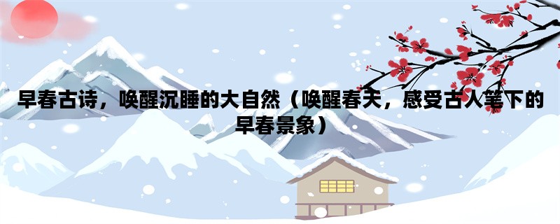 早春古诗，唤醒沉睡的大自然（唤醒春天，感受古人笔下的早春景象）