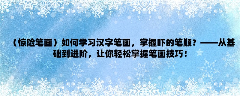 （惊险笔画）如何学习汉字笔画，掌握吓的笔顺？——从基础到进阶，让你轻松掌握笔画技巧！