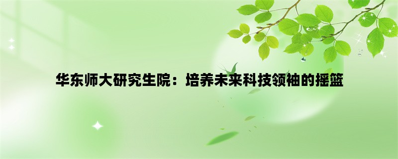 华东师大研究生院：培养未来科技领袖的摇篮