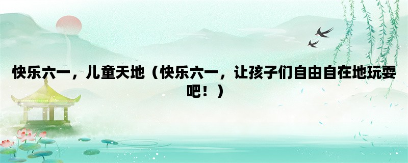快乐六一，儿童天地（快乐六一，让孩子们自由自在地玩耍吧！）