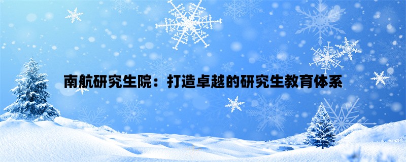 南航研究生院：打造卓越的研究生教育体系