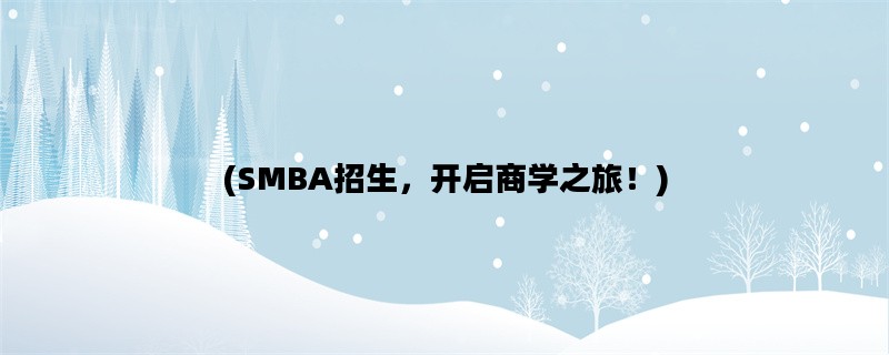 (SMBA招生，开启商学之旅！)
