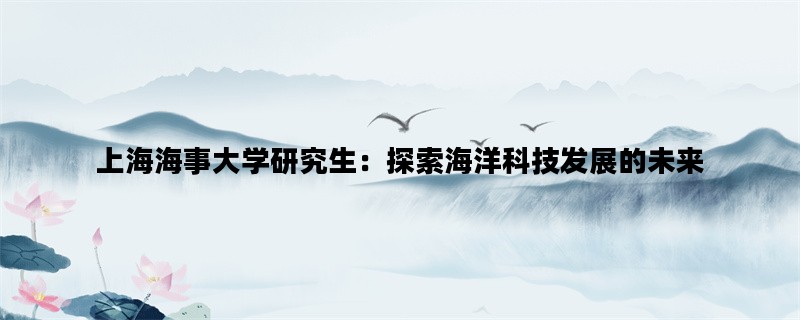 上海海事大学研究生：探索海洋科技发展的未来