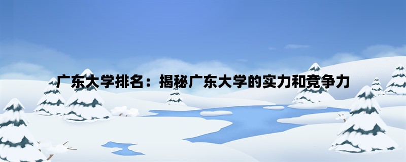 广东大学排名：揭秘广东大学的实力和竞争力