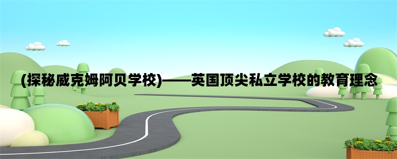 (探秘威克姆阿贝学校)——英国顶尖私立学校的教育理念