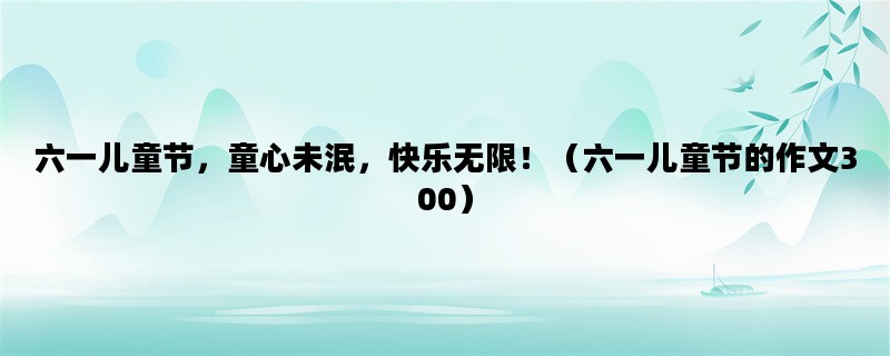 六一儿童节，童心未泯，快乐无限！（六一儿童节的作文300）