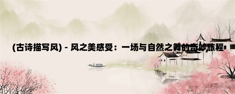 (古诗描写风) - 风之美感受：一场与自然之舞的奇妙旅程