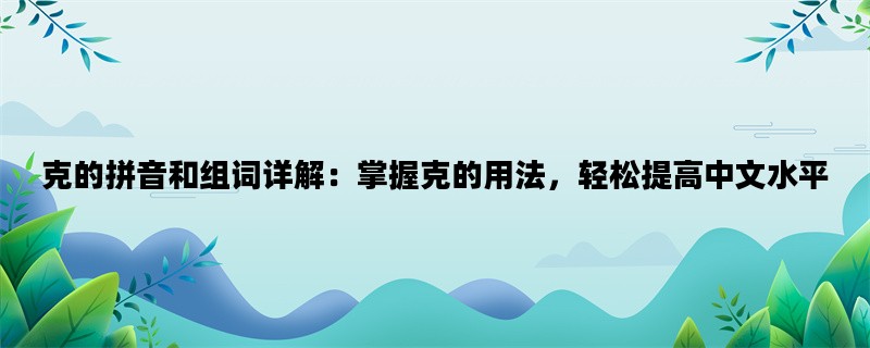 克的拼音和组词详解：掌握克的用法，轻松提高中文水平