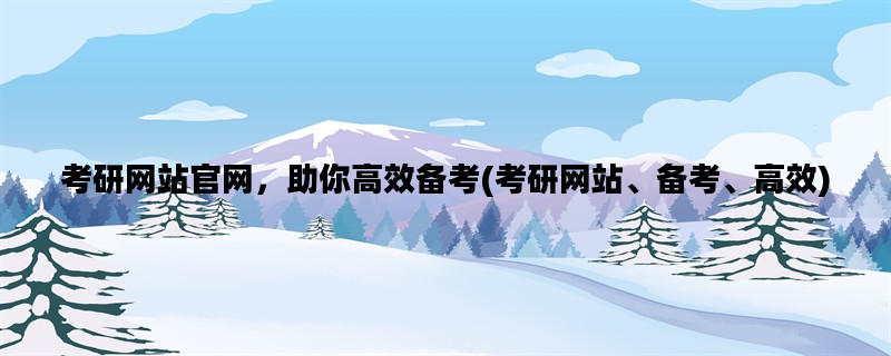 考研网站官网，助你高效备考(考研网站、备考、高效)