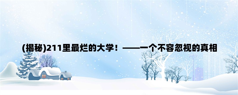 (揭秘)211里最烂的大学！——一个不容忽视的真相