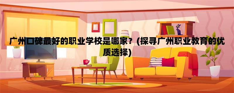 广州口碑最好的职业学校是哪家？(探寻广州职业教育的优质选择)