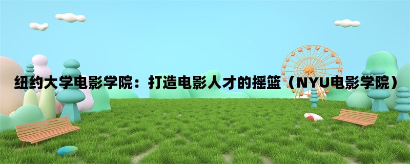 纽约大学电影学院：打造电影人才的摇篮（NYU电影学院）