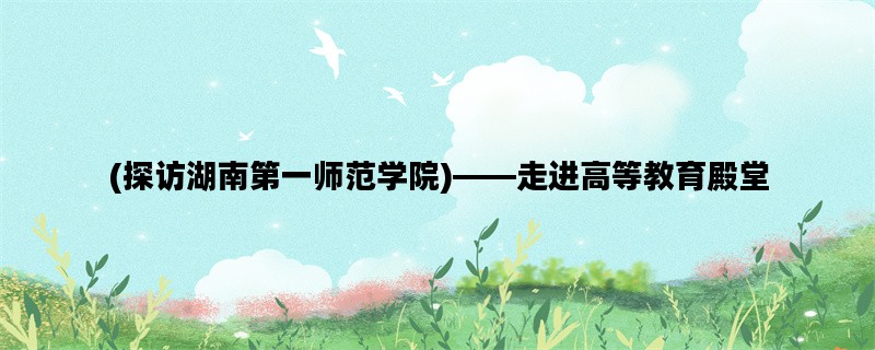 (探访湖南第一师范学院