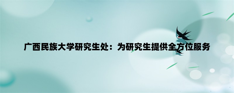 广西民族大学研究生处：为研究生提供全方位服务