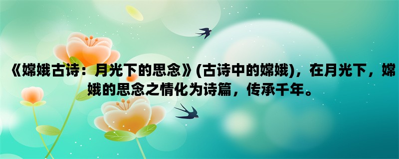 《嫦娥古诗：月光下的思念》(古诗中的嫦娥)，在月光下，嫦娥的思念之情化为诗篇，传承千年。