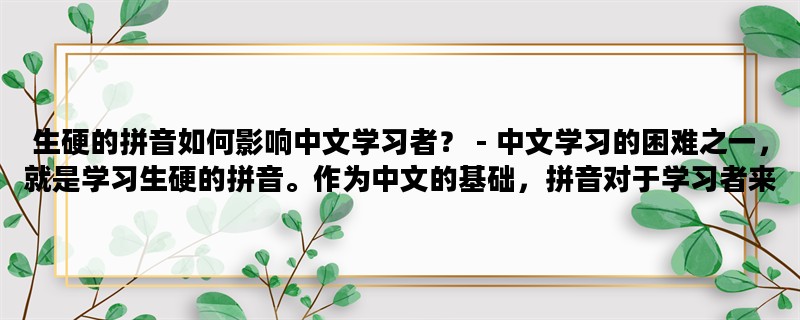 生硬的拼音如何影响中文学习者？ - 中文学习的困难之一，就是学习生硬的拼音。作为中文的基础，拼音对于学习者来说至关重要。然而，由于拼音的特殊性，很多人会遇到困难，甚至放弃中文学