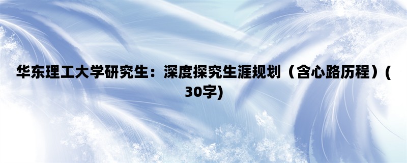 华东理工大学研究生：深度探究生涯规划（含心路历程）(30字)