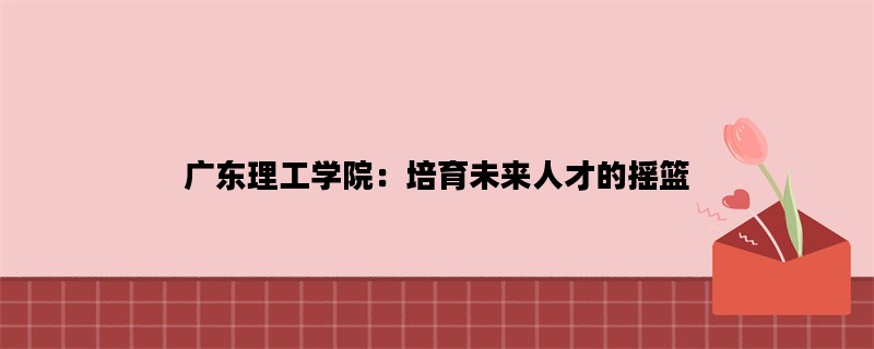 广东理工学院：培育未来