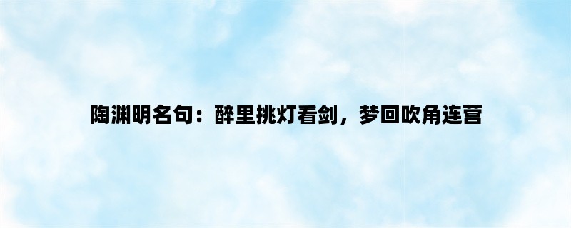 陶渊明名句：醉里挑灯看剑，梦回吹角连营