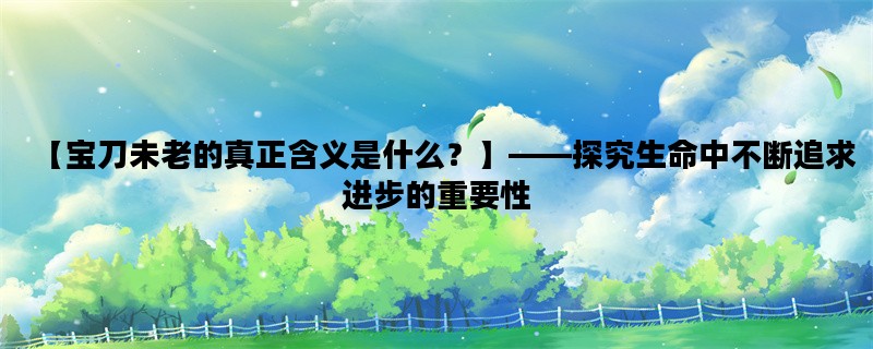【宝刀未老的真正含义是什么？】——探究生命中不断追求进步的重要性