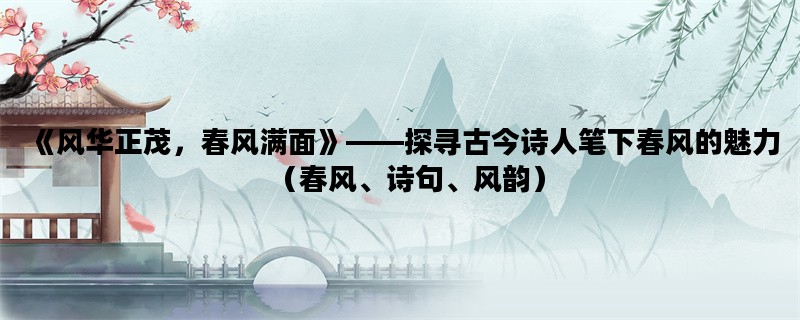 《风华正茂，春风满面》——探寻古今诗人笔下春风的魅力（春风、诗句、风韵）