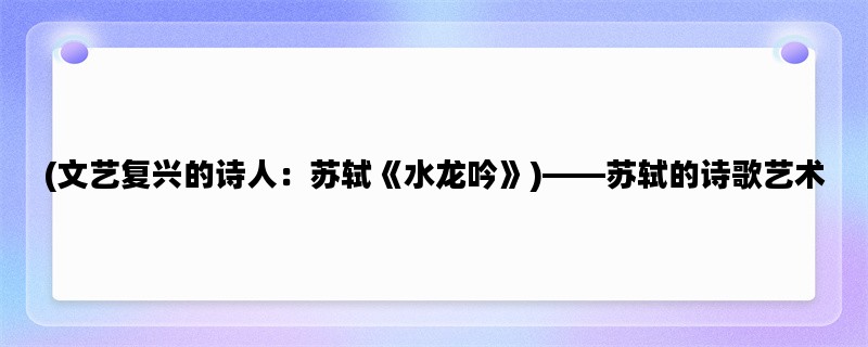 (文艺复兴的诗人：苏轼《水龙吟》)——苏轼的诗歌艺术