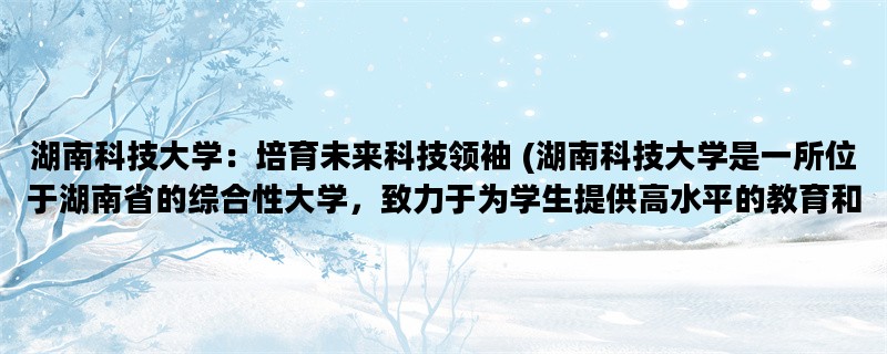 湖南科技大学：培育未来科技领袖 (湖南科技大学是一所位于湖南省的综合性大学，致力于为学生提供高水平的教育和培养未来科技领袖)