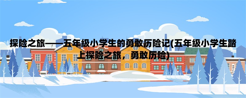 探险之旅——五年级小学生的勇敢历险记(五年级小学生踏上探险之旅，勇敢历险)