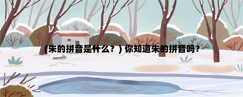 (朱的拼音是什么？) 你知