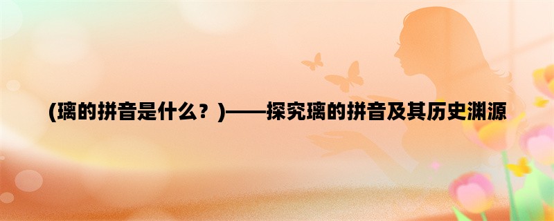 (璃的拼音是什么？)——探究璃的拼音及其历史渊源